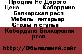 Продам Не Дорого › Цена ­ 5 000 - Кабардино-Балкарская респ. Мебель, интерьер » Столы и стулья   . Кабардино-Балкарская респ.